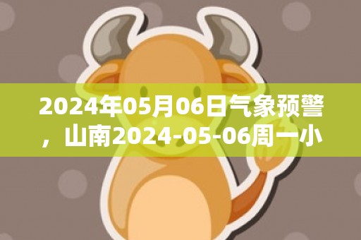 2024年05月06日气象预警，山南2024-05-06周一小雨最高气温18度