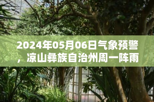 2024年05月06日气象预警，凉山彝族自治州周一阵雨转中雨最高气温31℃