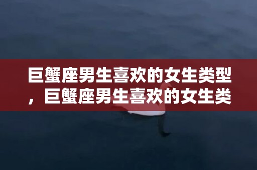 巨蟹座男生喜欢的女生类型，巨蟹座男生喜欢的女生类型，这个怎么样才能吸引他的心？