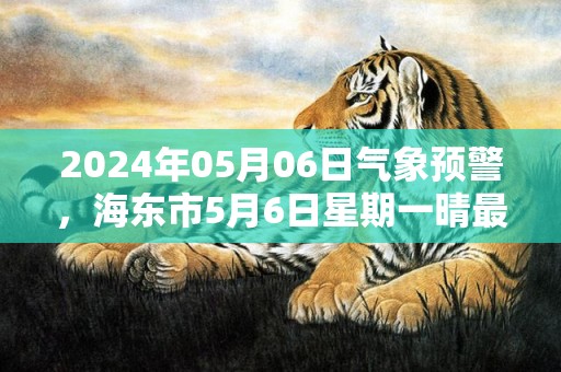 2024年05月06日气象预警，海东市5月6日星期一晴最高温度26度