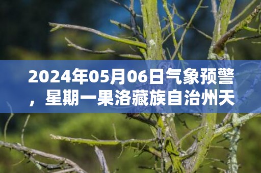 2024年05月06日气象预警，星期一果洛藏族自治州天气预报 大部多云转雨夹雪