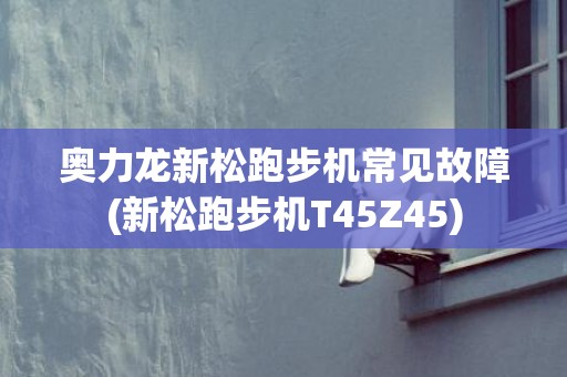 奥力龙新松跑步机常见故障(新松跑步机T45Z45)