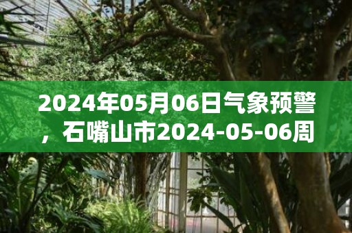 2024年05月06日气象预警，石嘴山市2024-05-06周一天气预报 大部晴