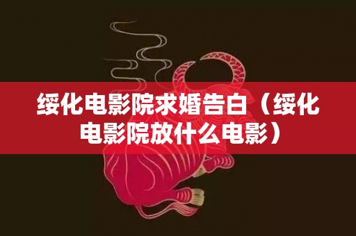 绥化电影院求婚告白（绥化电影院放什么电影）