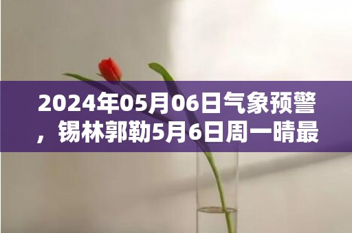 2024年05月06日气象预警，锡林郭勒5月6日周一晴最高气温24℃