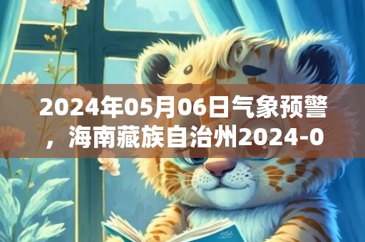 2024年05月06日气象预警，海南藏族自治州2024-05-06天气预报 大部多云