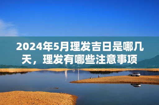 2024年5月理发吉日是哪几天，理发有哪些注意事项