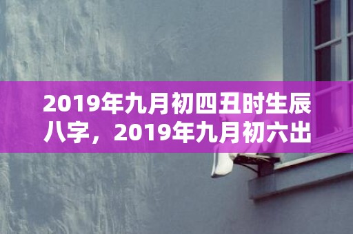 2019年九月初四丑时生辰八字，2019年九月初六出生的男孩如何起名字，五行属什么