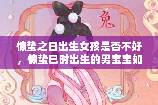 惊蛰之日出生女孩是否不好，惊蛰巳时出生的男宝宝如何取名字