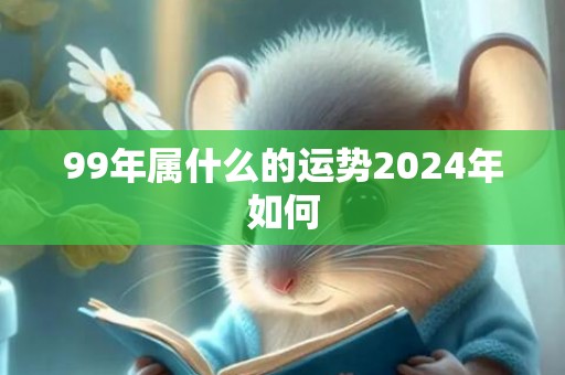 99年属什么的运势2024年如何