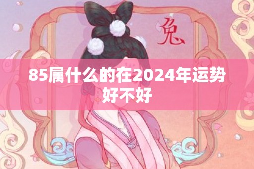 85属什么的在2024年运势好不好