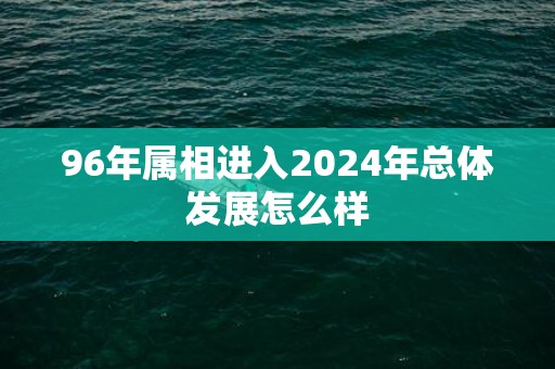 96年属相进入2024年总体发展怎么样