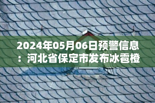 2024年05月06日预警信息：河北省保定市发布冰雹橙色预警