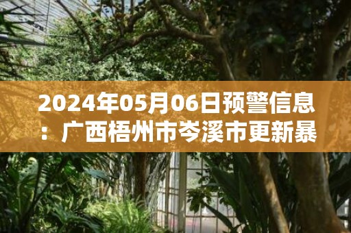 2024年05月06日预警信息：广西梧州市岑溪市更新暴雨橙色预警