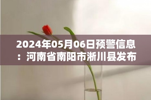 2024年05月06日预警信息：河南省南阳市淅川县发布冰雹橙色预警