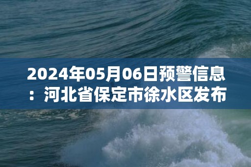 2024年05月06日预警信息：河北省保定市徐水区发布冰雹橙色预警