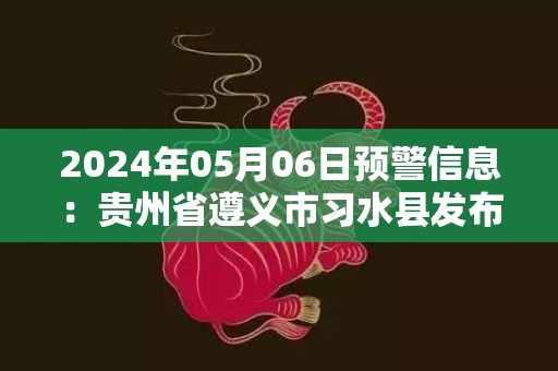 2024年05月06日预警信息：贵州省遵义市习水县发布冰雹橙色预警