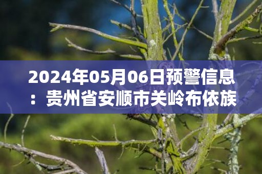 2024年05月06日预警信息：贵州省安顺市关岭布依族苗族自治县发布冰雹橙色预警