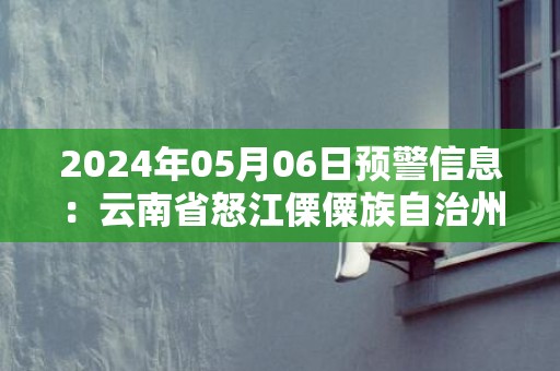 2024年05月06日预警信息：云南省怒江傈僳族自治州贡山独龙族怒族自治县发布地质灾害气象风险Ⅱ级预警