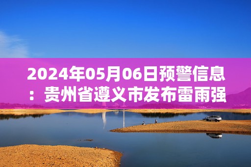 2024年05月06日预警信息：贵州省遵义市发布雷雨强风黄色预警