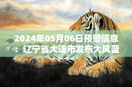 2024年05月06日预警信息：辽宁省大连市发布大风蓝色预警