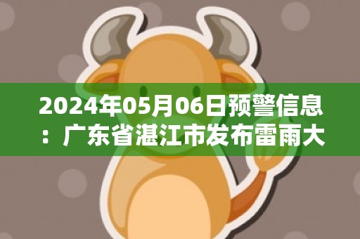 2024年05月06日预警信息：广东省湛江市发布雷雨大风黄色预警