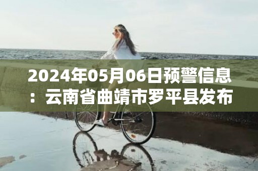 2024年05月06日预警信息：云南省曲靖市罗平县发布冰雹橙色预警