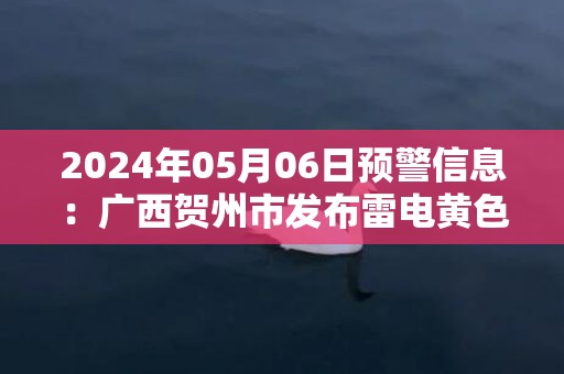 2024年05月06日预警信息：广西贺州市发布雷电黄色预警