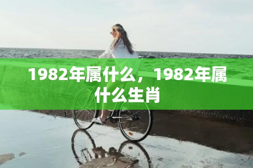 1982年属什么，1982年属什么生肖