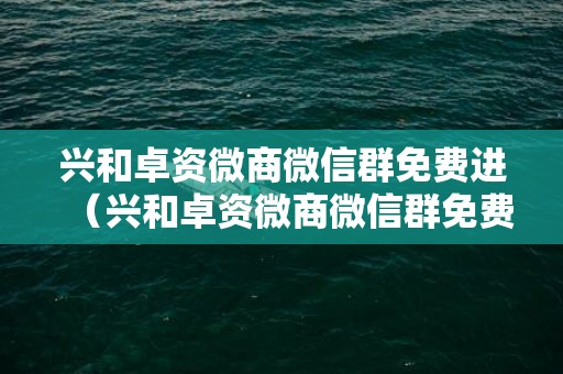 兴和卓资微商微信群免费进（兴和卓资微商微信群免费进入）