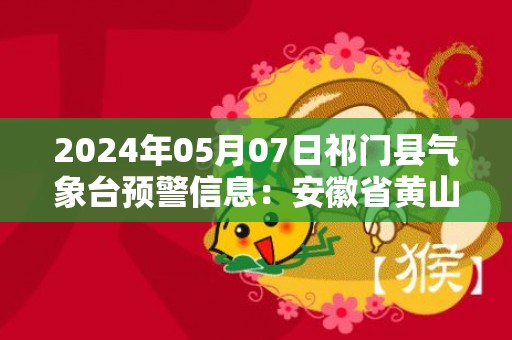 2024年05月07日祁门县气象台预警信息：安徽省黄山市祁门县更新大雾橙色预警