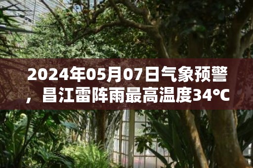 2024年05月07日气象预警，昌江雷阵雨最高温度34℃