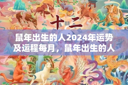 鼠年出生的人2024年运势及运程每月，鼠年出生的人2024年运势及运程