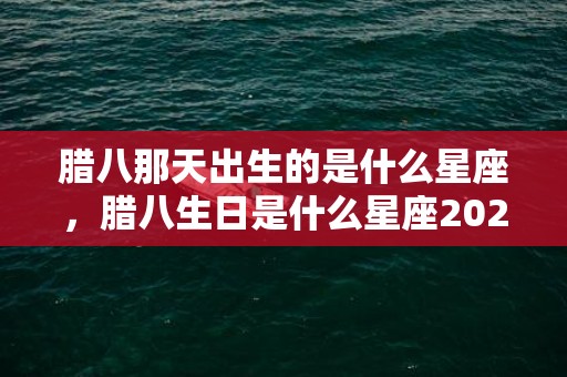 腊八那天出生的是什么星座，腊八生日是什么星座2024