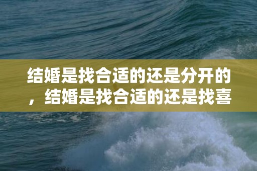 结婚是找合适的还是分开的，结婚是找合适的还是找喜欢的