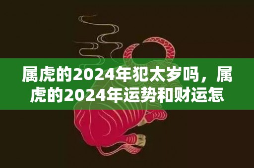 属虎的2024年犯太岁吗，属虎的2024年运势和财运怎么样