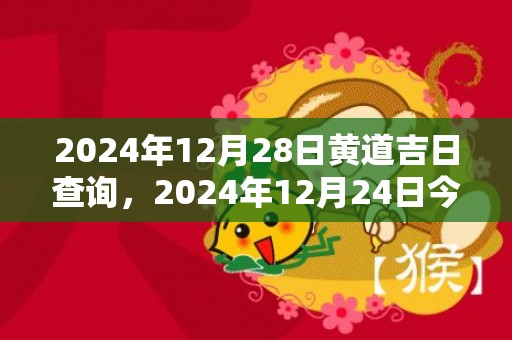 2024年12月28日黄道吉日查询，2024年12月24日今日财神方位