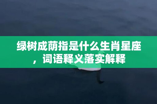 绿树成荫指是什么生肖星座，词语释义落实解释插图