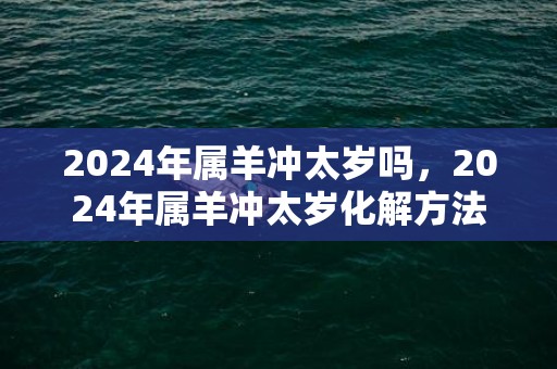 2024年属羊冲太岁吗，2024年属羊冲太岁化解方法