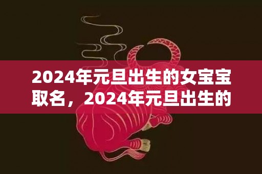 2024年元旦出生的女宝宝取名，2024年元旦出生的宝宝八字取名