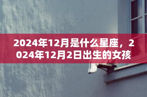 2024年12月是什么星座，2024年12月2日出生的女孩命运不好不好