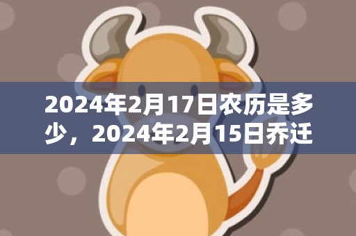 2024年2月17日农历是多少，2024年2月15日乔迁新居好吗