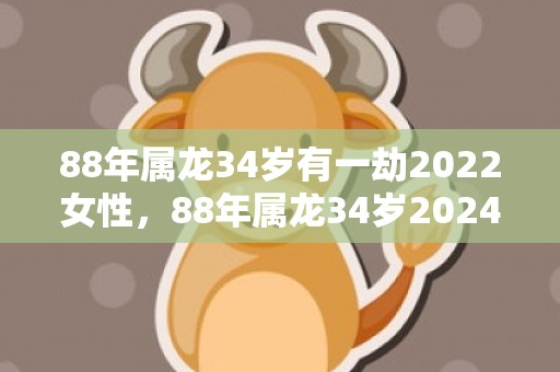 88年属龙34岁有一劫2022女性，88年属龙34岁2024运势及运程