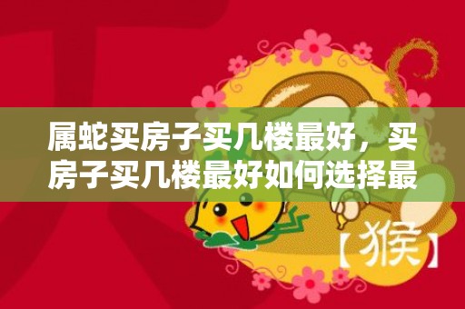 属蛇买房子买几楼最好，买房子买几楼最好如何选择最佳楼层