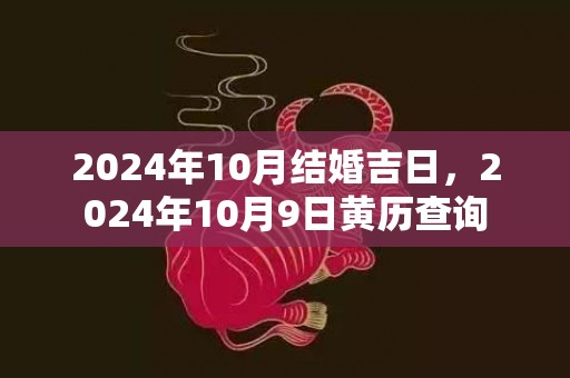 2024年10月结婚吉日，2024年10月9日黄历查询