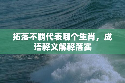 拓落不羁代表哪个生肖，成语释义解释落实