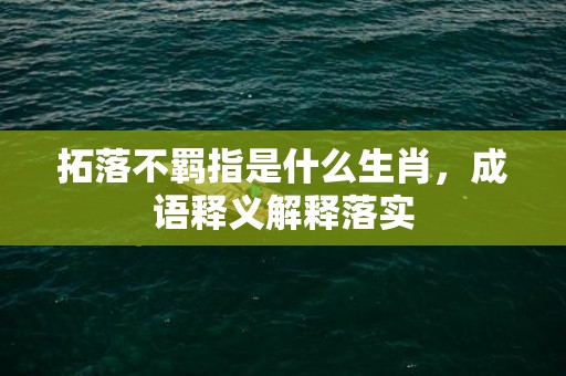 拓落不羁指是什么生肖，成语释义解释落实插图