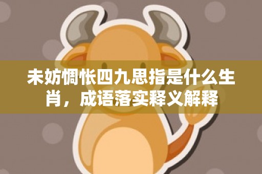 未妨惆怅四九思指是什么生肖，成语落实释义解释插图