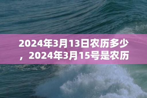 2024年3月13日农历多少，2024年3月15号是农历多少