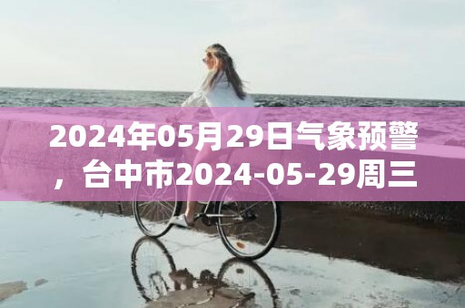 2024年05月29日气象预警，台中市2024-05-29周三天气预报 大部小雨转阴